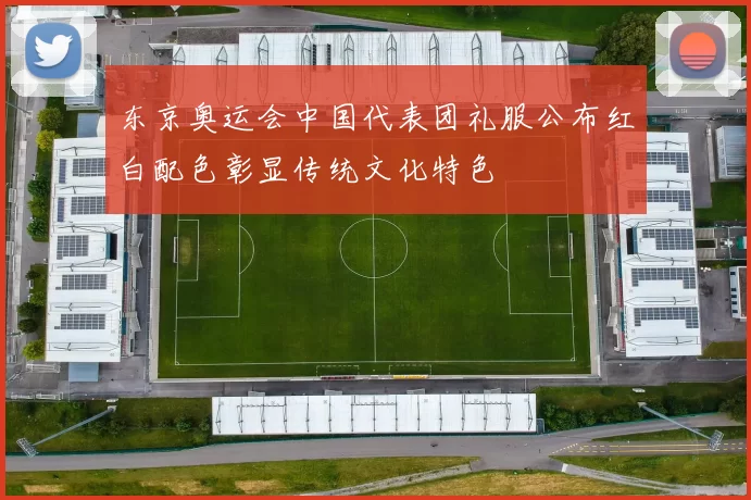 东京奥运会中国代表团礼服公布红白配色彰显传统文化特色