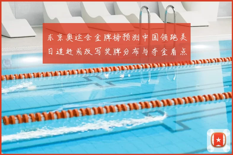 东京奥运会金牌榜预测中国领跑美日追赶或改写奖牌分布与夺金看点