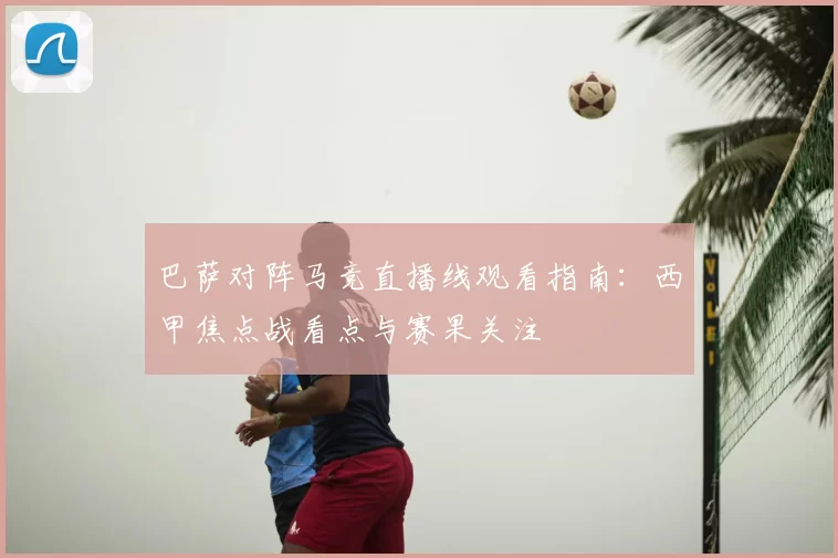 巴萨对阵马竞直播线观看指南：西甲焦点战看点与赛果关注
