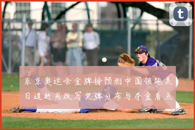 东京奥运会金牌榜预测中国领跑美日追赶或改写奖牌分布与夺金看点