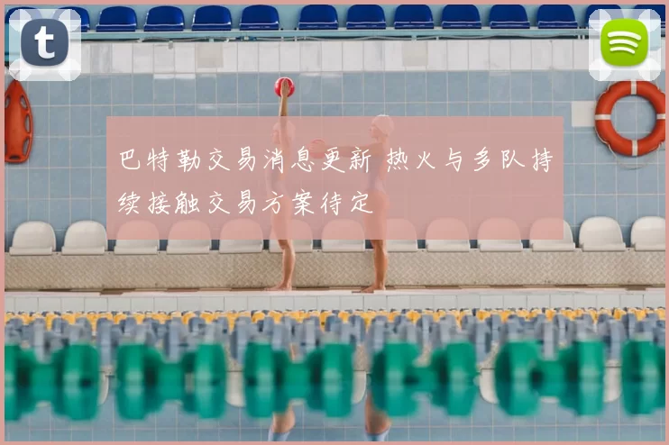 巴特勒交易消息更新 热火与多队持续接触交易方案待定