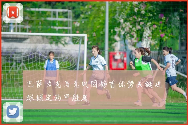 巴萨力克马竞巩固榜首优势关键进球锁定西甲胜局