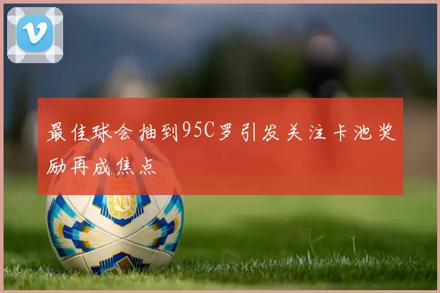 最佳球会抽到95C罗引发关注卡池奖励再成焦点