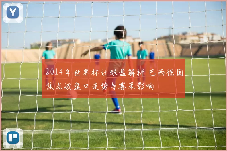 2014年世界杯让球盘解析 巴西德国焦点战盘口走势与赛果影响