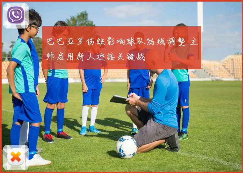 巴巴亚罗伤缺影响球队防线调整 主帅启用新人迎接关键战