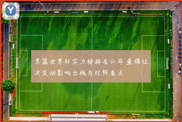 男篮世界杯实力榜排名公布 豪强位次变动影响出线与对阵看点