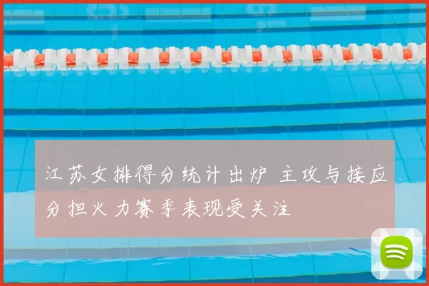 江苏女排得分统计出炉 主攻与接应分担火力赛季表现受关注