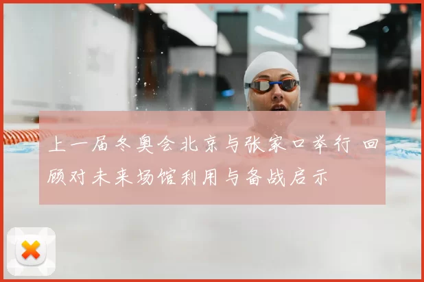上一届冬奥会北京与张家口举行 回顾对未来场馆利用与备战启示