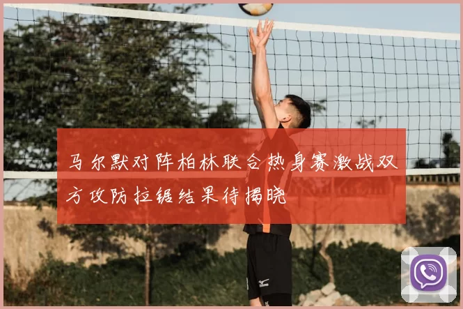 马尔默对阵柏林联合热身赛激战双方攻防拉锯结果待揭晓