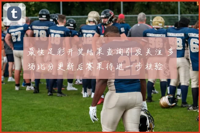 最快足彩开奖结果查询引发关注 多场比分更新后赛果待进一步核验