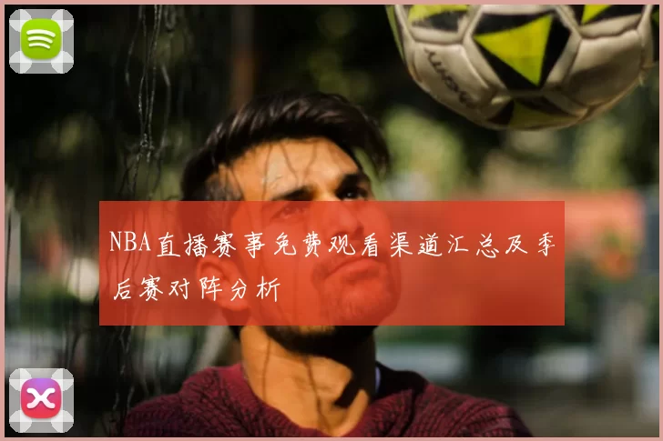 NBA直播赛事免费观看渠道汇总及季后赛对阵分析