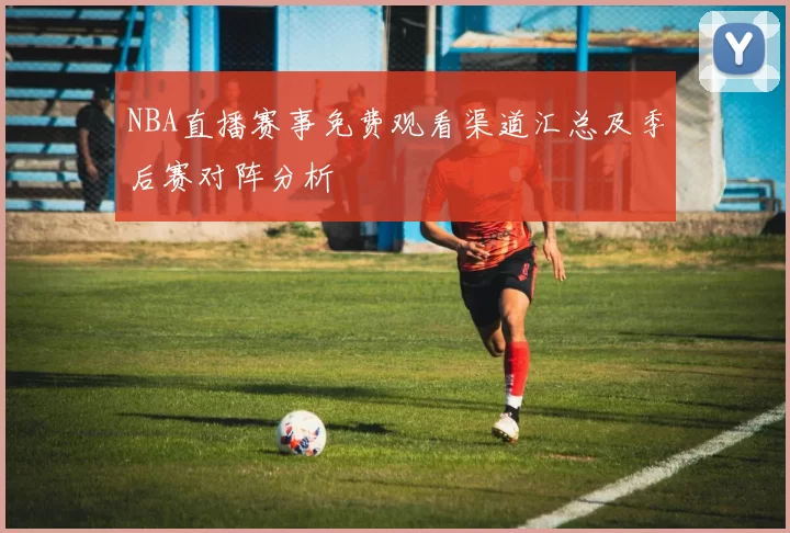 NBA直播赛事免费观看渠道汇总及季后赛对阵分析
