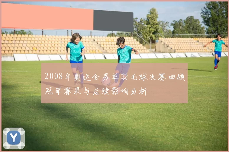 2008年奥运会男单羽毛球决赛回顾冠军赛果与后续影响分析
