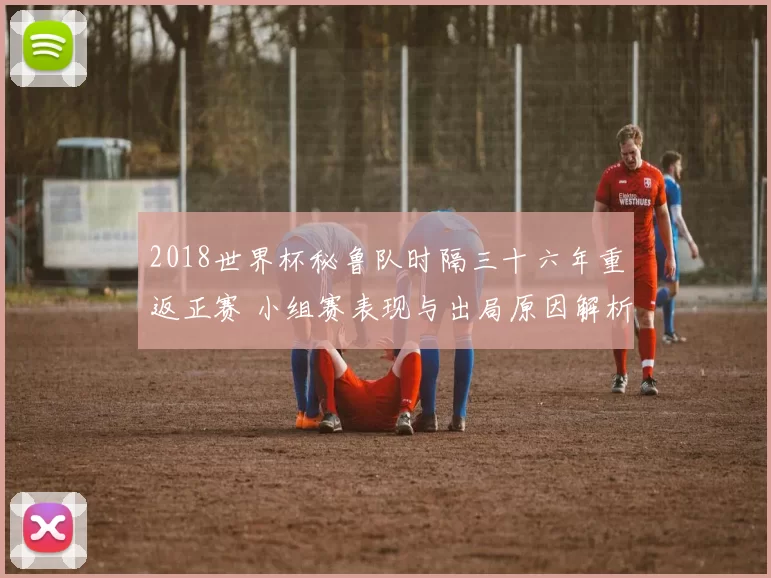 2018世界杯秘鲁队时隔三十六年重返正赛 小组赛表现与出局原因解析