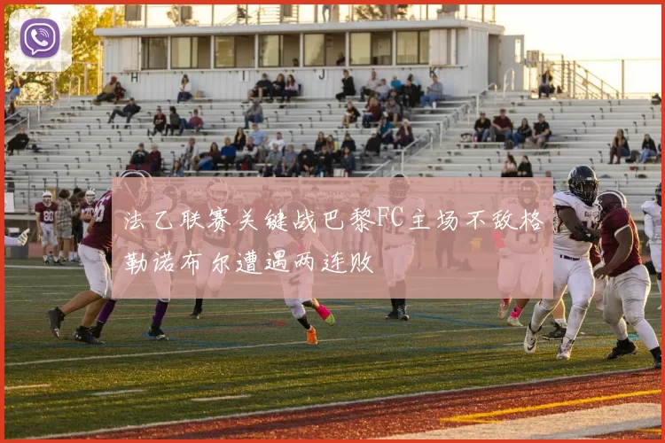 法乙联赛关键战巴黎FC主场不敌格勒诺布尔遭遇两连败