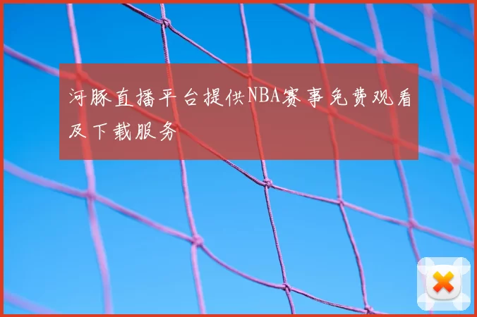 河豚直播平台提供NBA赛事免费观看及下载服务