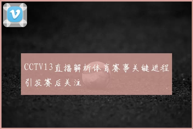 CCTV13直播解析体育赛事关键进程引发赛后关注