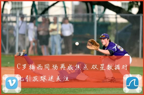 C罗梅西同场再成焦点 双星数据对比引发球迷关注