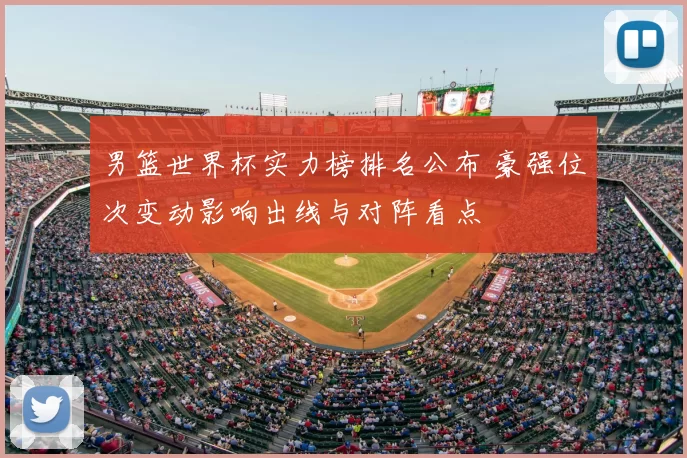 男篮世界杯实力榜排名公布 豪强位次变动影响出线与对阵看点
