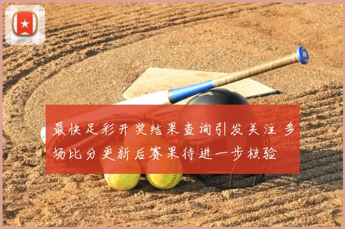 最快足彩开奖结果查询引发关注 多场比分更新后赛果待进一步核验