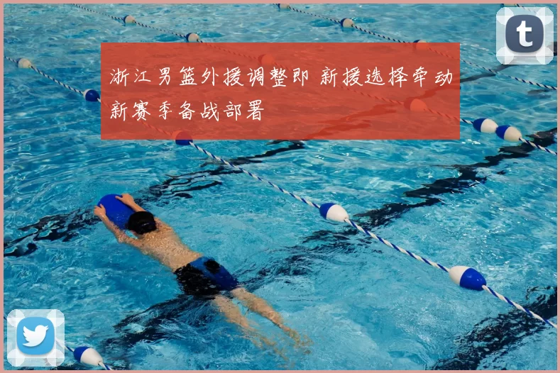 浙江男篮外援调整即 新援选择牵动新赛季备战部署
