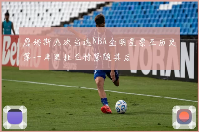 詹姆斯九次当选NBA全明星票王历史第一库里杜兰特紧随其后