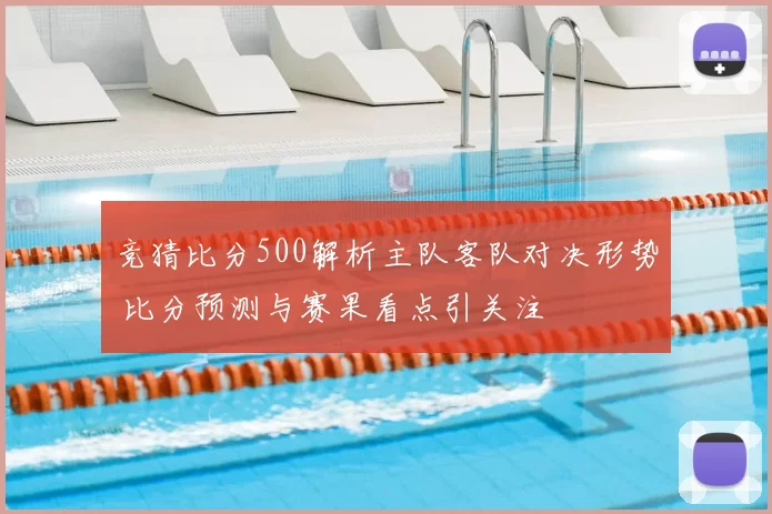 竞猜比分500解析主队客队对决形势 比分预测与赛果看点引关注