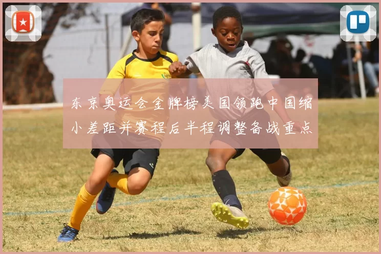 东京奥运会金牌榜美国领跑中国缩小差距并赛程后半程调整备战重点