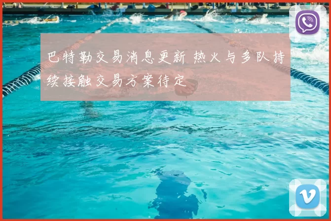 巴特勒交易消息更新 热火与多队持续接触交易方案待定