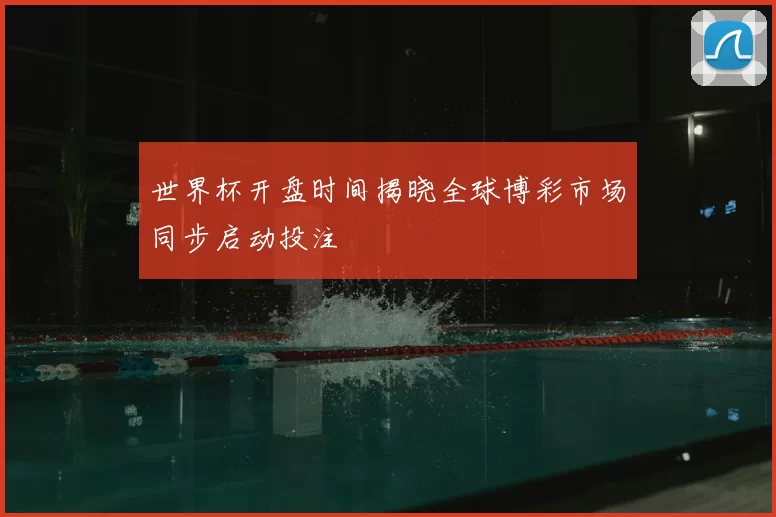 世界杯开盘时间揭晓全球博彩市场同步启动投注