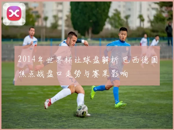 2014年世界杯让球盘解析 巴西德国焦点战盘口走势与赛果影响