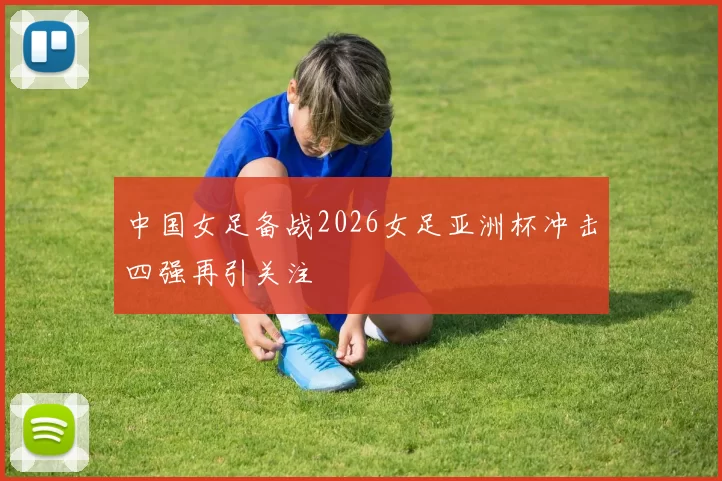 中国女足备战2026女足亚洲杯冲击四强再引关注