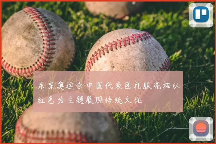 东京奥运会中国代表团礼服亮相以红色为主题展现传统文化