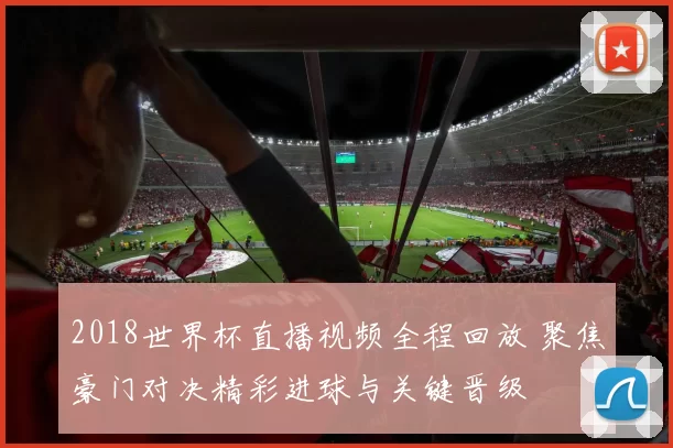 2018世界杯直播视频全程回放 聚焦豪门对决精彩进球与关键晋级