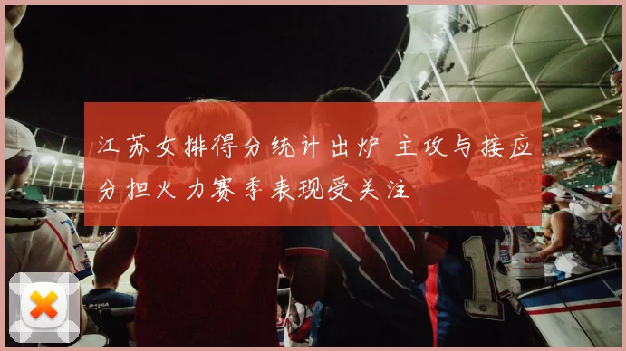 江苏女排得分统计出炉 主攻与接应分担火力赛季表现受关注