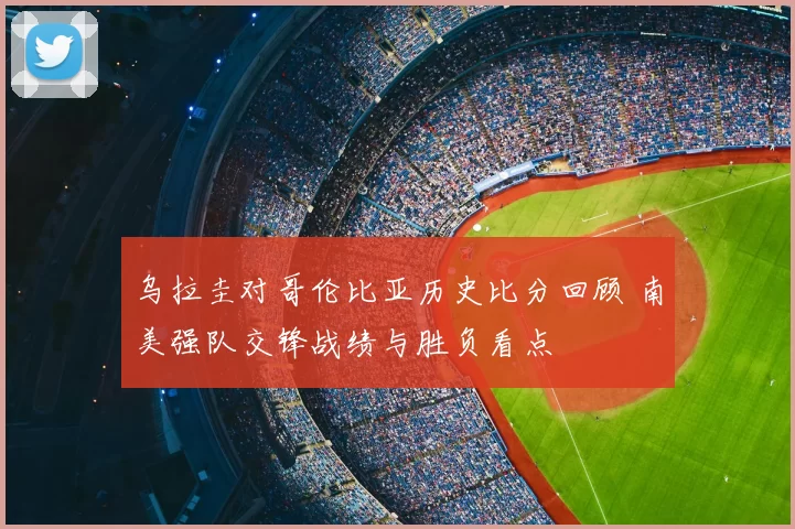 乌拉圭对哥伦比亚历史比分回顾 南美强队交锋战绩与胜负看点