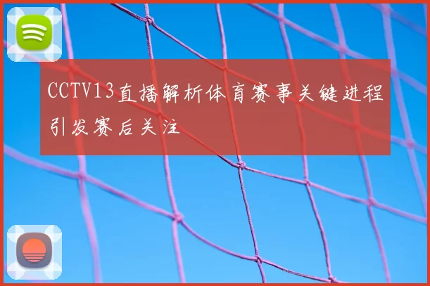 CCTV13直播解析体育赛事关键进程引发赛后关注