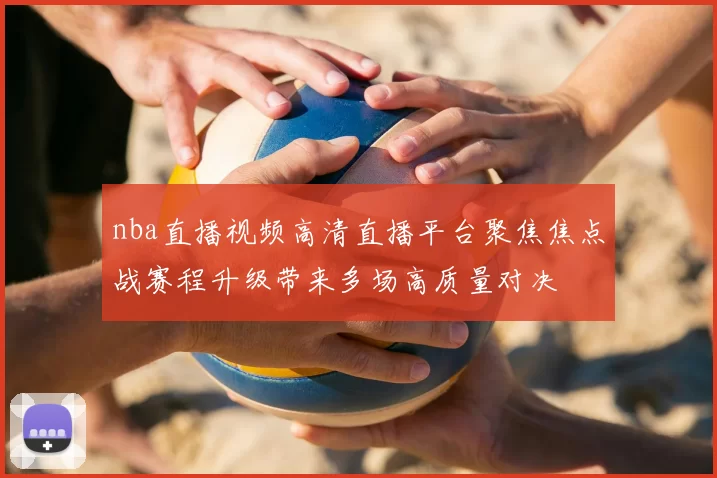 nba直播视频高清直播平台聚焦焦点战赛程升级带来多场高质量对决