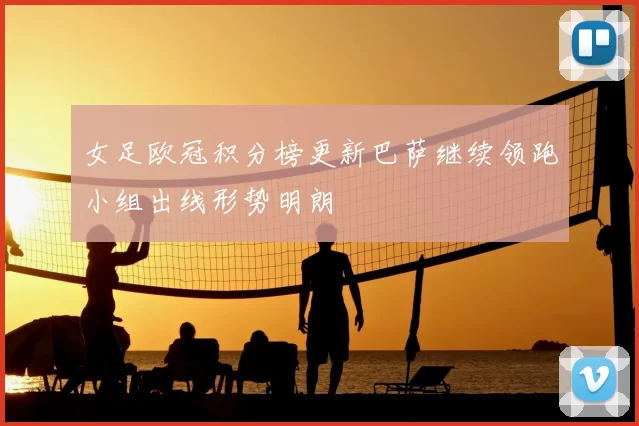 女足欧冠积分榜更新巴萨继续领跑小组出线形势明朗