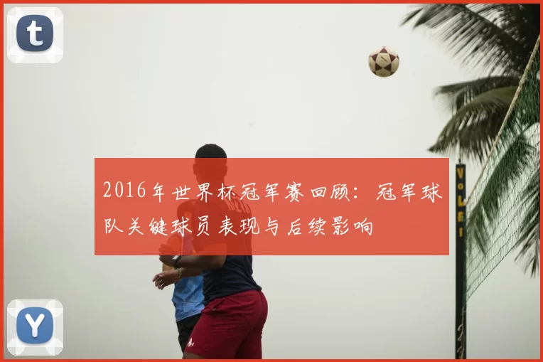2016年世界杯冠军赛回顾：冠军球队关键球员表现与后续影响