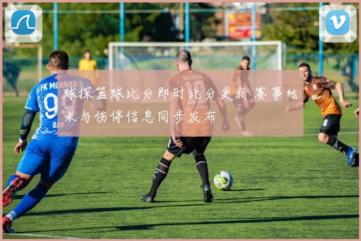 球探篮球比分即时比分更新 赛事结果与伤停信息同步发布