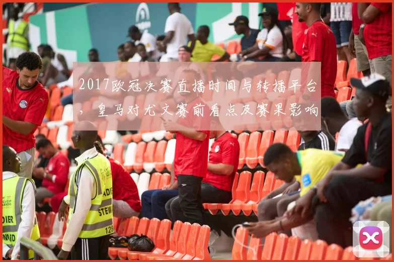 2017欧冠决赛直播时间与转播平台，皇马对尤文赛前看点及赛果影响