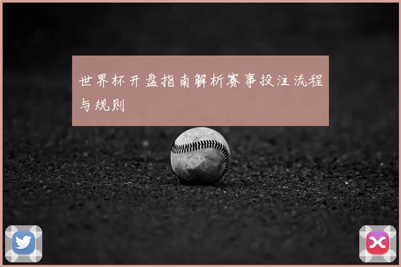 世界杯开盘指南解析赛事投注流程与规则