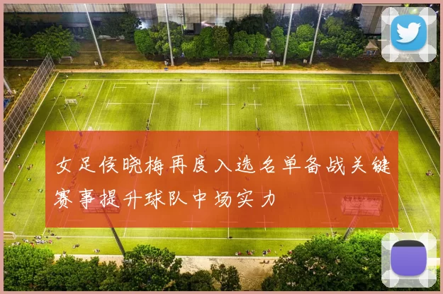 女足侯晓梅再度入选名单备战关键赛事提升球队中场实力