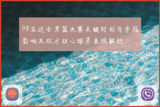 98亚运会男篮决赛关键时刻与夺冠影响及双方核心球员表现解析