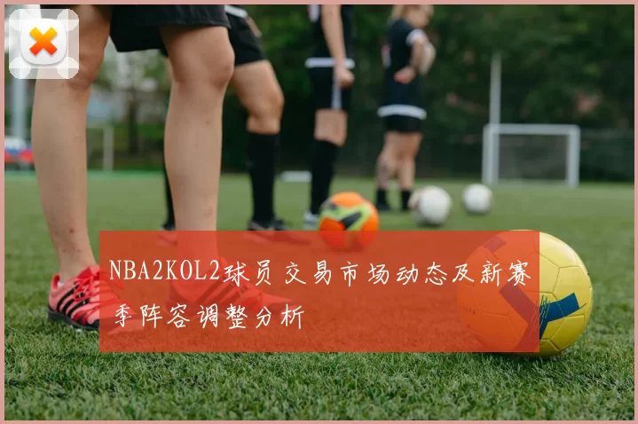 NBA2KOL2球员交易市场动态及新赛季阵容调整分析