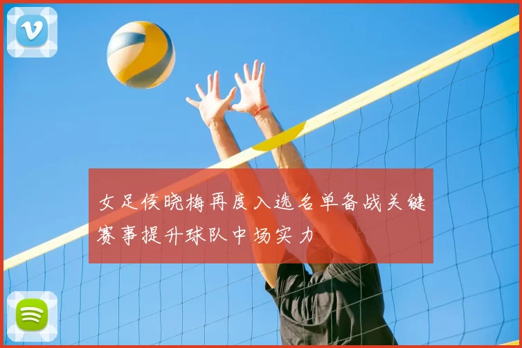 女足侯晓梅再度入选名单备战关键赛事提升球队中场实力