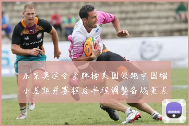 东京奥运会金牌榜美国领跑中国缩小差距并赛程后半程调整备战重点