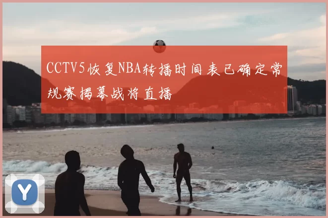 CCTV5恢复NBA转播时间表已确定常规赛揭幕战将直播