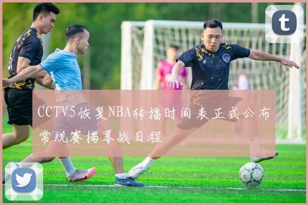 CCTV5恢复NBA转播时间表正式公布常规赛揭幕战日程